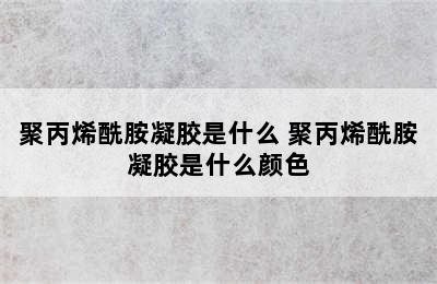 聚丙烯酰胺凝胶是什么 聚丙烯酰胺凝胶是什么颜色